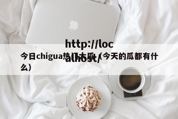 今日chigua热门大瓜(今天的瓜都有什么)