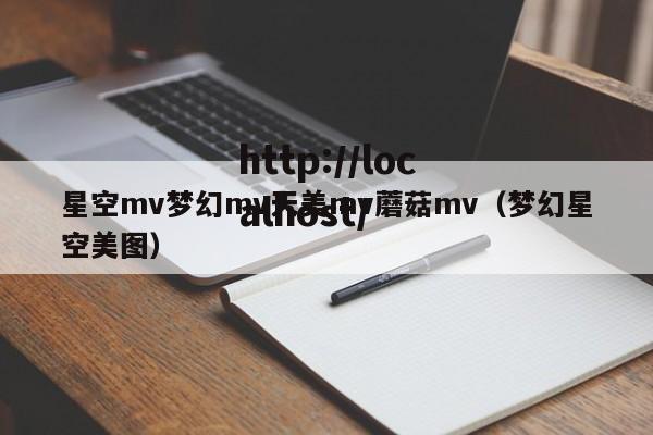 星空mv梦幻mv天美mv蘑菇mv(梦幻星空美图)