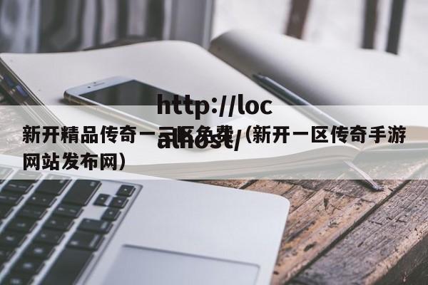 新开精品传奇一三区免费(新开一区传奇手游网站发布网)